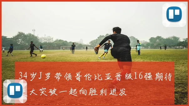 34岁J罗带领哥伦比亚晋级16强期待更大突破一起向胜利进发
