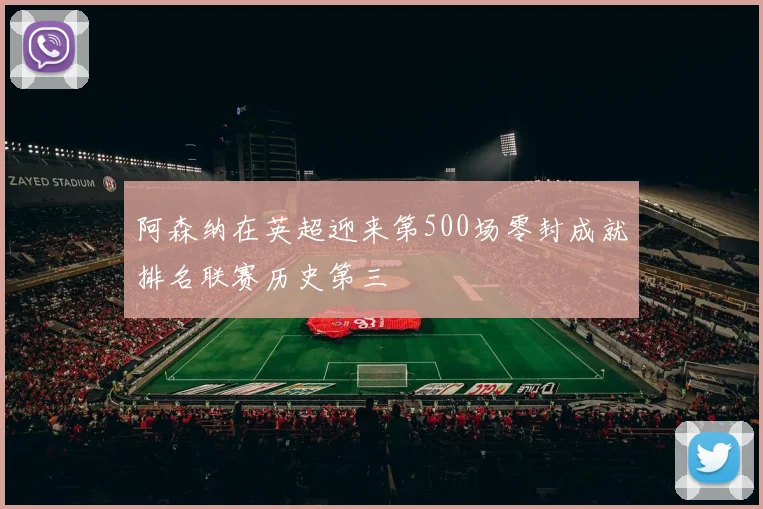 阿森纳在英超迎来第500场零封成就排名联赛历史第三