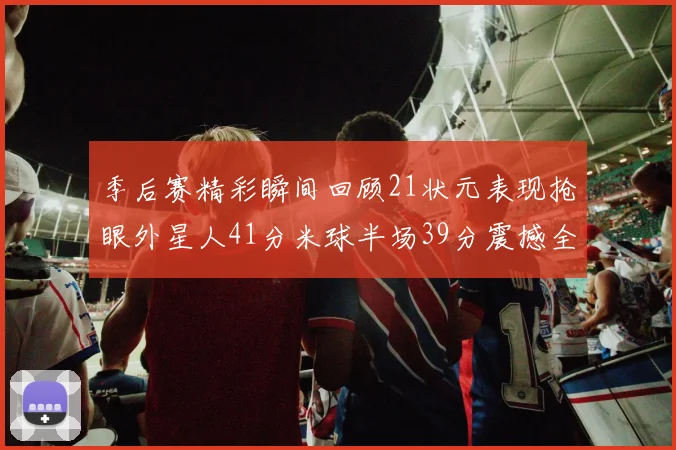 季后赛精彩瞬间回顾21状元表现抢眼外星人41分米球半场39分震撼全场