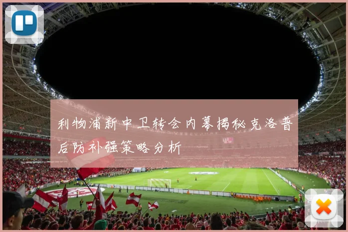 利物浦新中卫转会内幕揭秘克洛普后防补强策略分析