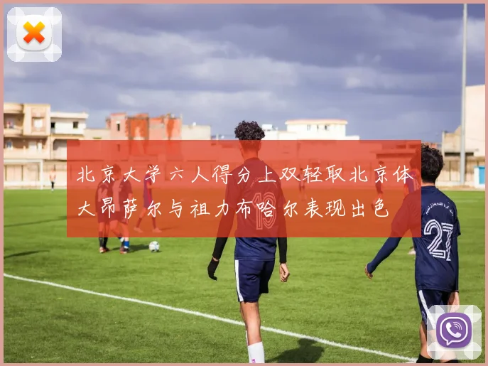 北京大学六人得分上双轻取北京体大昂萨尔与祖力布哈尔表现出色