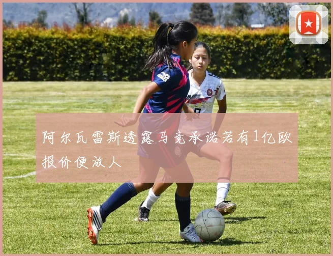 阿尔瓦雷斯透露马竞承诺若有1亿欧报价便放人