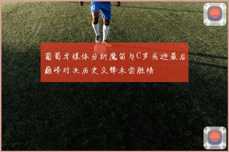 葡萄牙媒体分析魔笛与C罗或迎最后巅峰对决历史交锋未尝胜绩