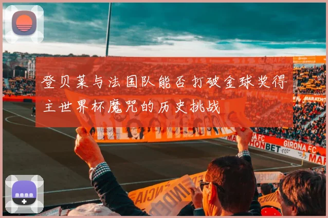 登贝莱与法国队能否打破金球奖得主世界杯魔咒的历史挑战