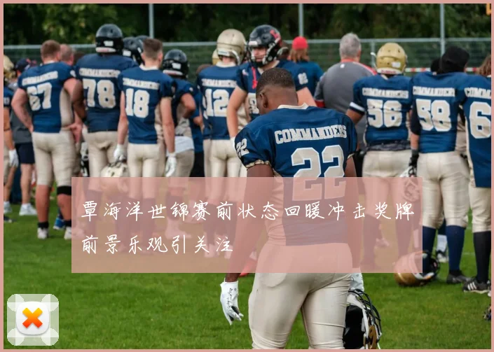 覃海洋世锦赛前状态回暖冲击奖牌前景乐观引关注