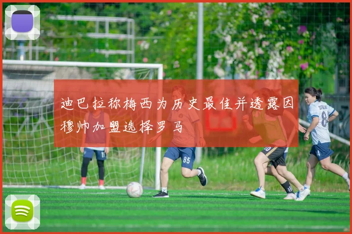 迪巴拉称梅西为历史最佳并透露因穆帅加盟选择罗马