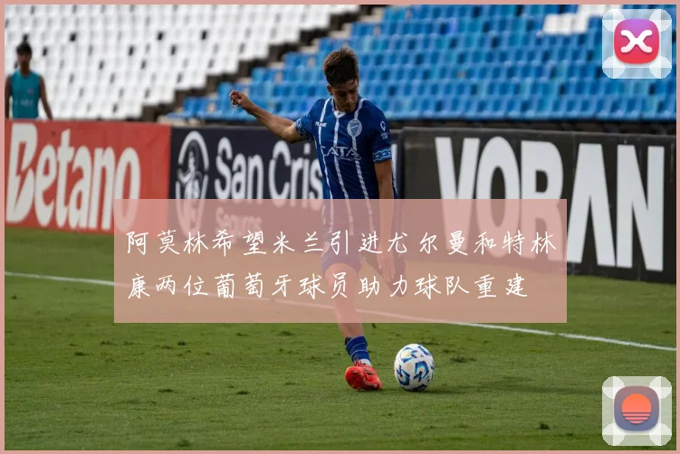 阿莫林希望米兰引进尤尔曼和特林康两位葡萄牙球员助力球队重建