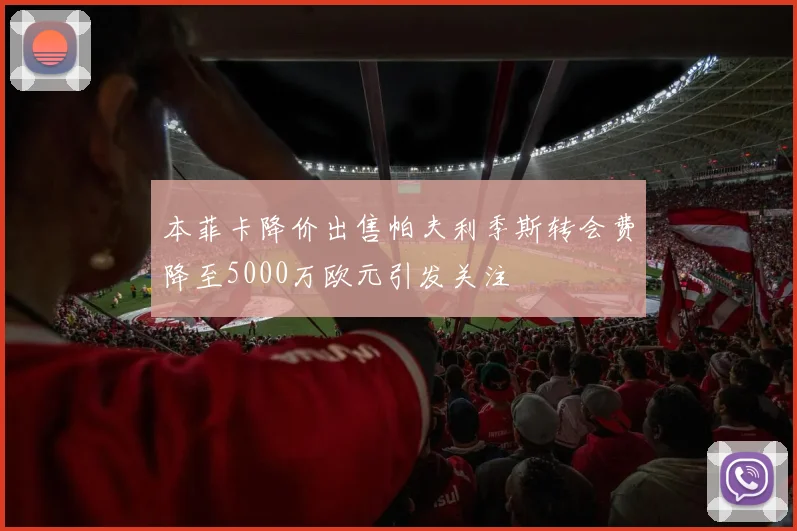 本菲卡降价出售帕夫利季斯转会费降至5000万欧元引发关注