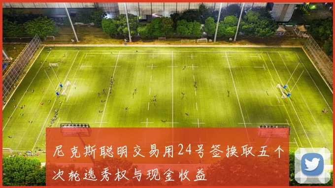 尼克斯聪明交易用24号签换取五个次轮选秀权与现金收益