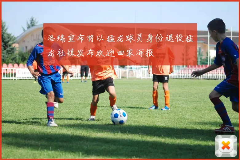 洛瑞宣布将以猛龙球员身份退役猛龙社媒发布欢迎回家海报