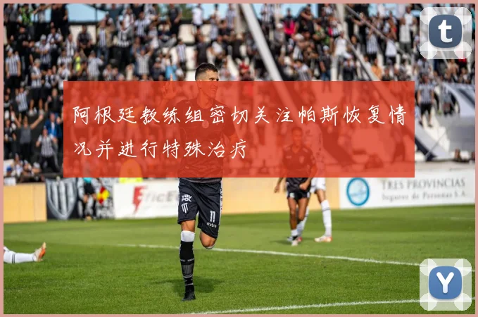 阿根廷教练组密切关注帕斯恢复情况并进行特殊治疗
