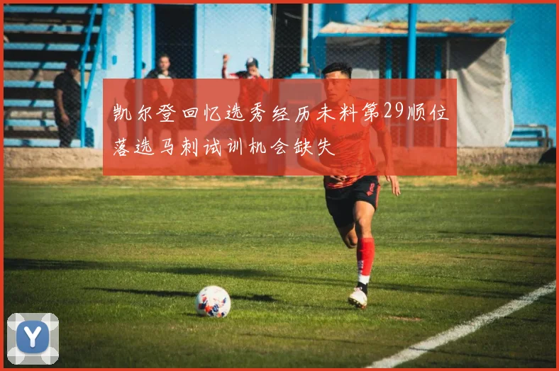 凯尔登回忆选秀经历未料第29顺位落选马刺试训机会缺失