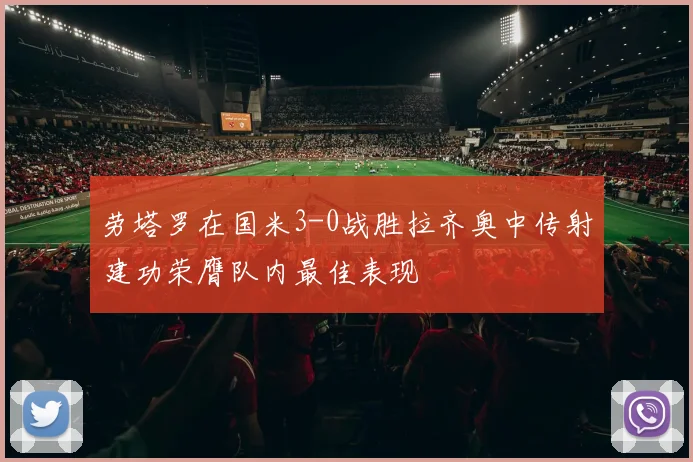 劳塔罗在国米3-0战胜拉齐奥中传射建功荣膺队内最佳表现