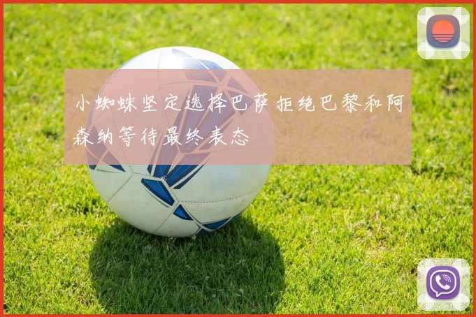 小蜘蛛坚定选择巴萨拒绝巴黎和阿森纳等待最终表态