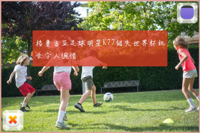 格鲁吉亚足球明星K77错失世界杯机会令人惋惜