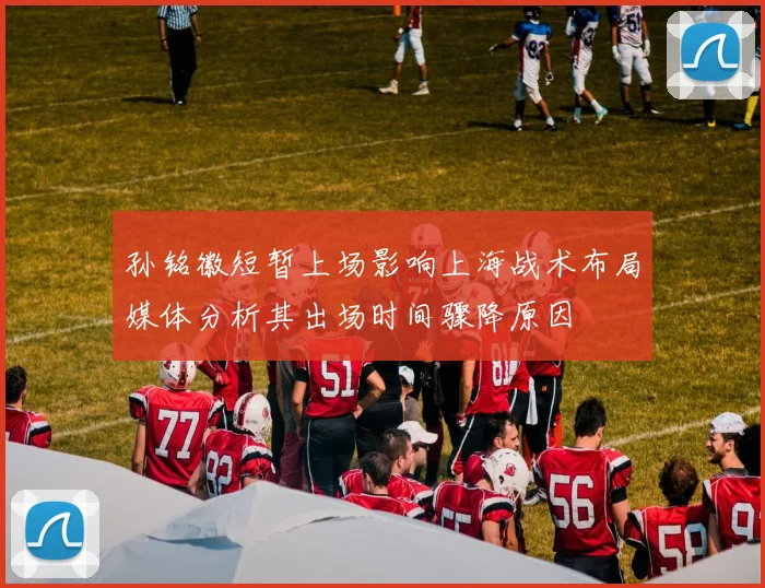 孙铭徽短暂上场影响上海战术布局媒体分析其出场时间骤降原因