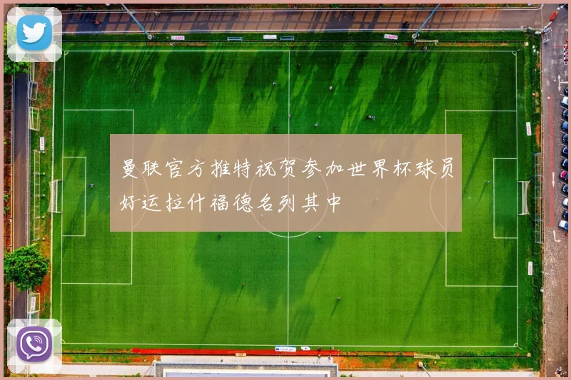 曼联官方推特祝贺参加世界杯球员好运拉什福德名列其中