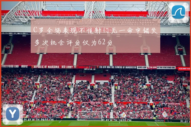 C罗全场表现不佳射门无一命中错失多次机会评分仅为62分
