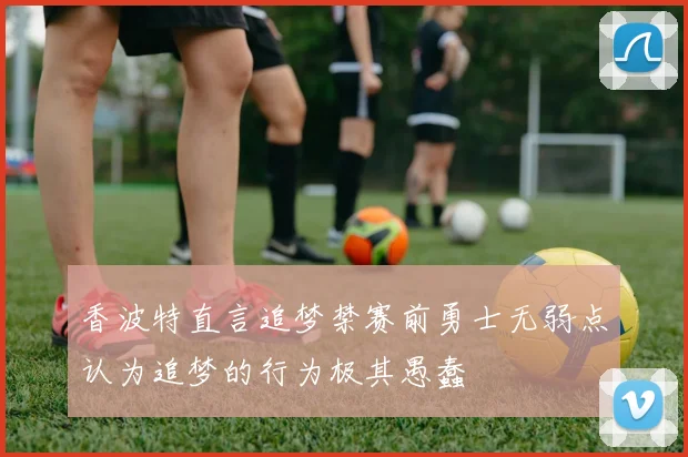 香波特直言追梦禁赛前勇士无弱点认为追梦的行为极其愚蠢
