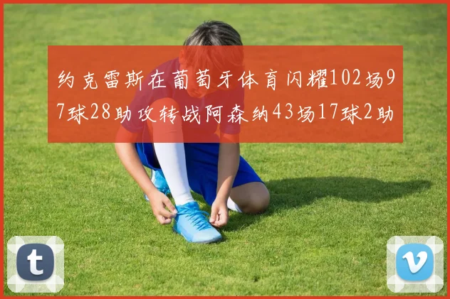 约克雷斯在葡萄牙体育闪耀102场97球28助攻转战阿森纳43场17球2助攻表现如何