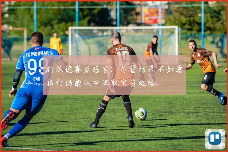 科沃德赛后感言：尽管结果不如意我们仍能从中汲取宝贵经验