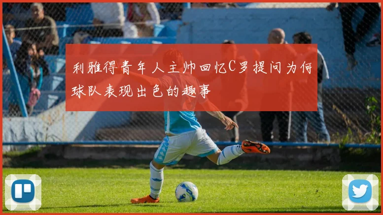 利雅得青年人主帅回忆C罗提问为何球队表现出色的趣事
