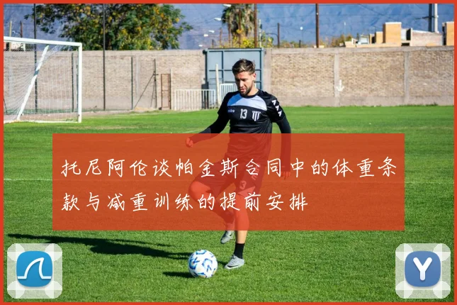 托尼阿伦谈帕金斯合同中的体重条款与减重训练的提前安排