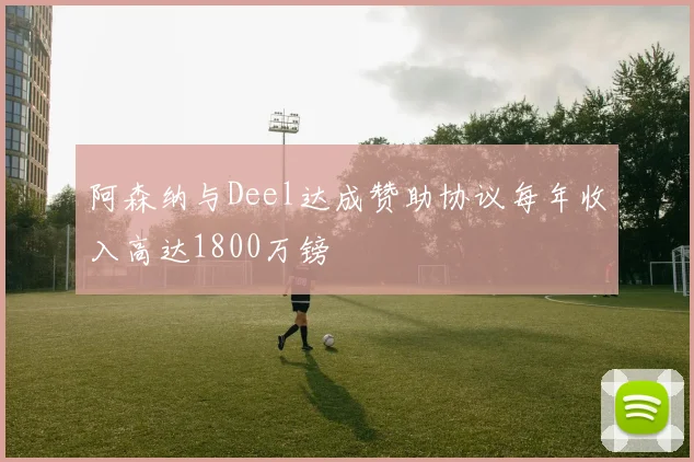 阿森纳与Deel达成赞助协议每年收入高达1800万镑