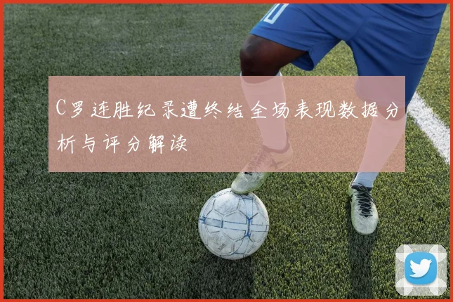 C罗连胜纪录遭终结全场表现数据分析与评分解读