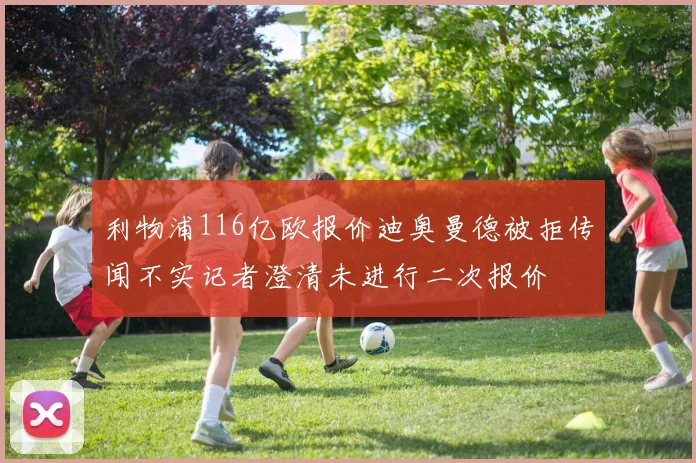 利物浦116亿欧报价迪奥曼德被拒传闻不实记者澄清未进行二次报价