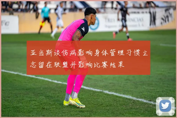 亚当斯谈伤病影响身体管理习惯立志留在联盟并影响比赛结果