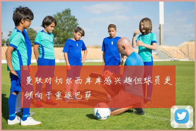 曼联对切尔西库库感兴趣但球员更倾向于重返巴萨