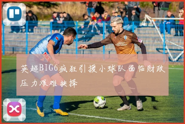 英超BIG6疯狂引援小球队面临财政压力艰难抉择