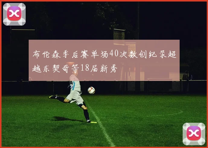 布伦森季后赛单场40次数创纪录超越东契奇等18届新秀