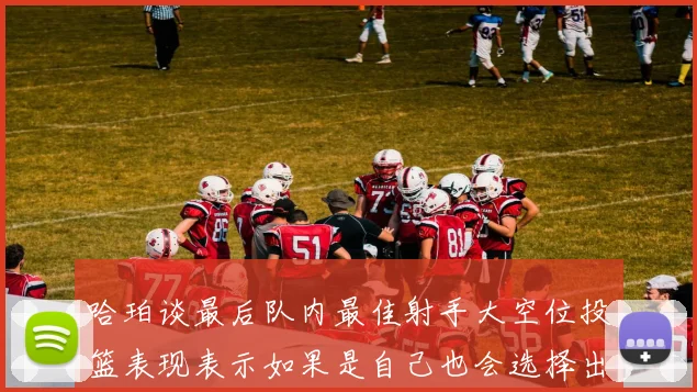 哈珀谈最后队内最佳射手大空位投篮表现表示如果是自己也会选择出手