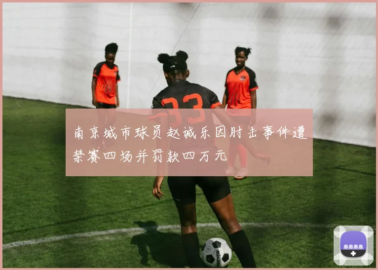 南京城市球员赵诚乐因肘击事件遭禁赛四场并罚款四万元
